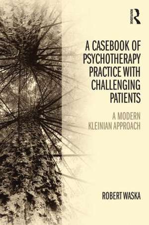 A Casebook of Psychotherapy Practice with Challenging Patients: A modern Kleinian approach de Robert Waska