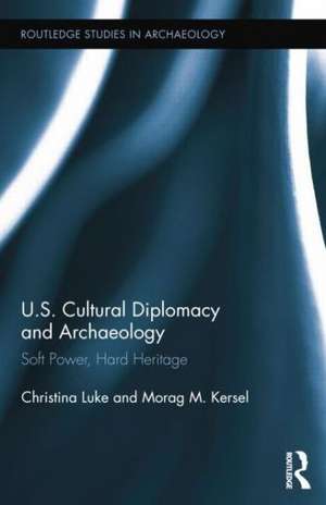 US Cultural Diplomacy and Archaeology: Soft Power, Hard Heritage de Christina Luke