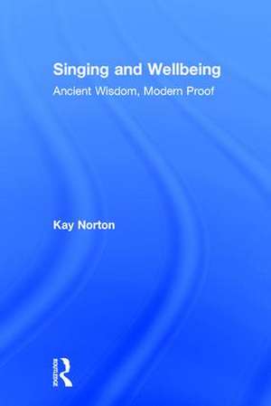 Singing and Wellbeing: Ancient Wisdom, Modern Proof de Kay Norton