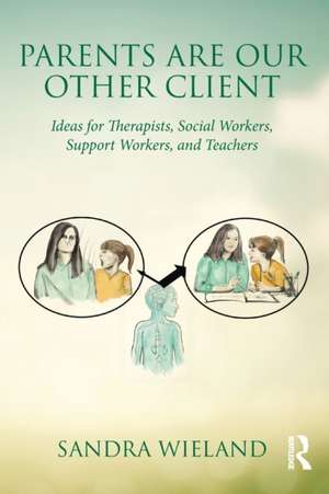 Parents Are Our Other Client: Ideas for Therapists, Social Workers, Support Workers, and Teachers de Sandra Wieland