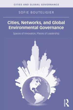 Cities, Networks, and Global Environmental Governance: Spaces of Innovation, Places of Leadership de Sofie Bouteligier