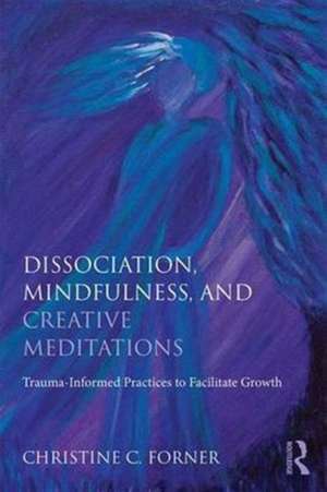 Dissociation, Mindfulness, and Creative Meditations: Trauma-Informed Practices to Facilitate Growth de Christine C. Forner