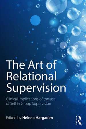 The Art of Relational Supervision: Clinical Implications of the Use of Self in Group Supervision de HELENA HARGADEN