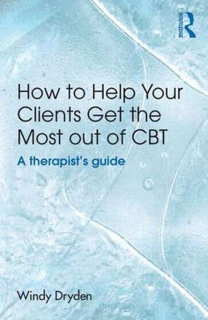 How to Help Your Clients Get the Most Out of CBT: A therapist's guide de Windy Dryden