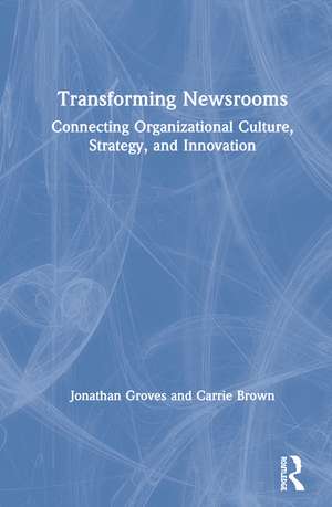 Transforming Newsrooms: Connecting Organizational Culture, Strategy, and Innovation de Jonathan Groves