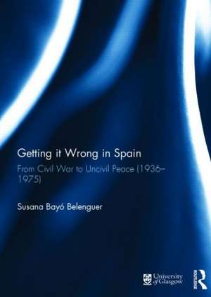 Getting it Wrong in Spain: From Civil War to Uncivil Peace (1936-1975) de Susana Belenguer