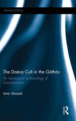 The Daēva Cult in the Gāthās: An Ideological Archaeology of Zoroastrianism de Amir Ahmadi