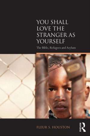 You Shall Love the Stranger as Yourself: The Bible, Refugees and Asylum de Fleur S Houston