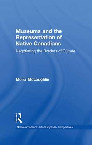 Museums and the Representation of Native Canadians: Negotiating the Borders of Culture de Moira McLoughlin