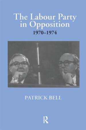 The Labour Party in Opposition 1970-1974 de Patrick Bell