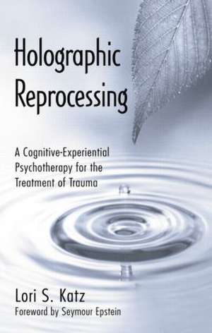 Holographic Reprocessing: A Cognitive-Experiential Psychotherapy for the Treatment of Trauma de Lori S. Katz