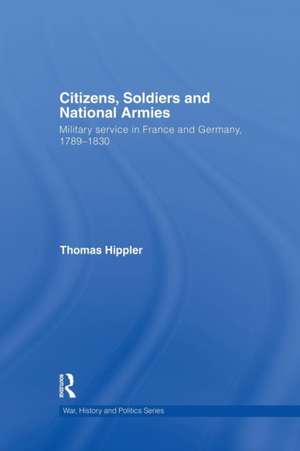 Citizens, Soldiers and National Armies: Military Service in France and Germany, 1789–1830 de Thomas Hippler