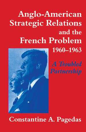 Anglo-American Strategic Relations and the French Problem, 1960-1963: A Troubled Partnership de Constantine A. Pagedas