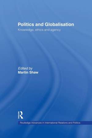 Politics and Globalisation: Knowledge, Ethics and Agency de Martin Shaw