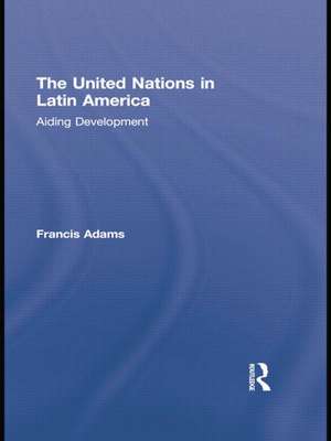 The United Nations in Latin America: Aiding Development de Francis Adams