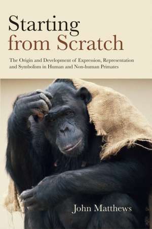 Starting from Scratch: The Origin and Development of Expression, Representation and Symbolism in Human and Non-Human Primates de John Matthews