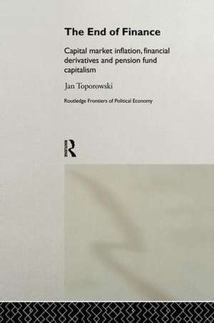 The End of Finance: Capital Market Inflation, Financial Derivatives and Pension Fund Capitalism de Jan Toporowski