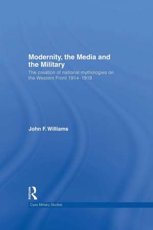 Modernity, the Media and the Military: The Creation of National Mythologies on the Western Front 1914-1918 de John F. Williams