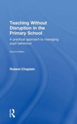 Teaching Without Disruption in the Primary School: A practical approach to managing pupil behaviour de Roland Chaplain