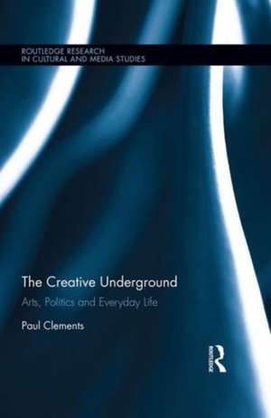 The Creative Underground: Art, Politics and Everyday Life de Paul Clements