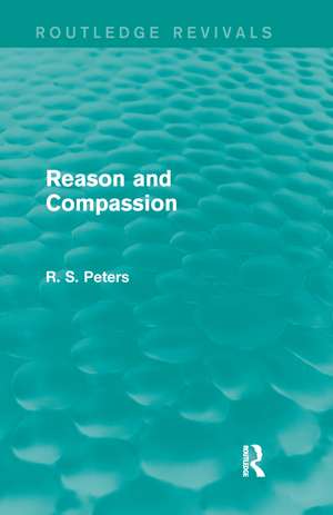 Reason and Compassion (Routledge Revivals): The Lindsay Memorial Lectures Delivered at the University of Keele, February-March 1971 and The Swarthmore Lecture Delivered to the Society of Friends 1972 by Richard S. Peters de R. S. Peters