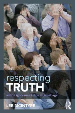 Respecting Truth: Willful Ignorance in the Internet Age de Lee McIntyre