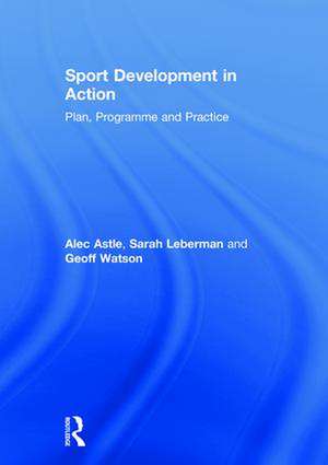 Sport Development in Action: Plan, Programme and Practice de Alec Astle