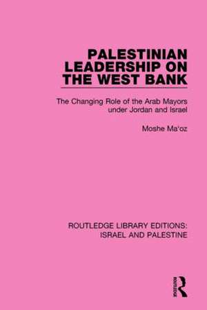 Palestinian Leadership on the West Bank (RLE Israel and Palestine): The Changing Role of the Arab Mayors under Jordan and Israel de Moshe Maoz