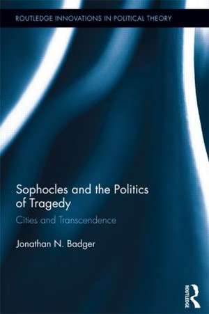 Sophocles and the Politics of Tragedy: Cities and Transcendence de Jonathan N. Badger