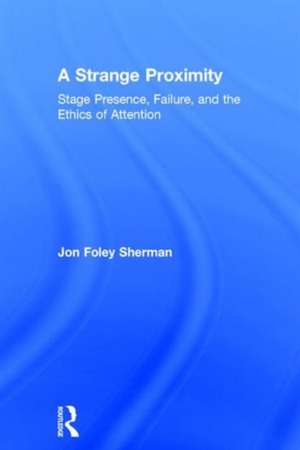 A Strange Proximity: Stage Presence, Failure, and the Ethics of Attention de Jon Foley Sherman