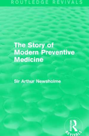 The Story of Modern Preventive Medicine (Routledge Revivals): Being a Continuation of the Evolution of Preventive Medicine de Sir Arthur Newsholme