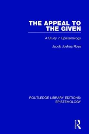 The Appeal to the Given: A Study in Epistemology de Jacob Joshua Ross