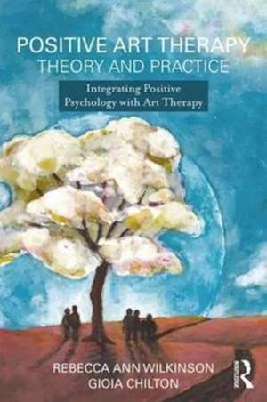 Positive Art Therapy Theory and Practice: Integrating Positive Psychology with Art Therapy de Rebecca Ann Wilkinson