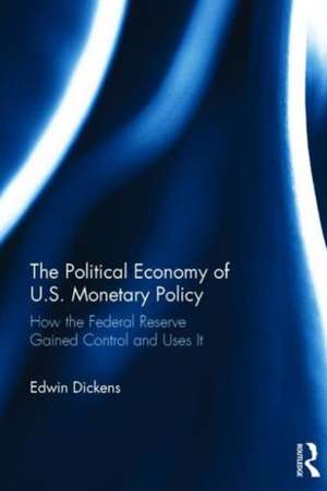 The Political Economy of U.S. Monetary Policy: How the Federal Reserve Gained Control and Uses It de Edwin Dickens