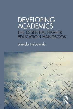 Developing Academics: The essential higher education handbook de Shelda Debowski