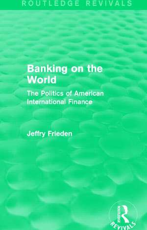 Banking on the World (Routledge Revivals): The Politics of American International Finance de Jeffry Frieden