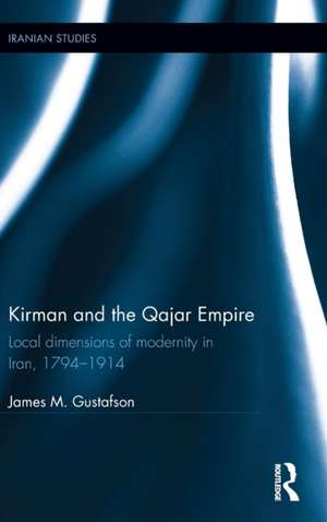 Kirman and the Qajar Empire: Local Dimensions of Modernity in Iran, 1794-1914 de James Gustafson