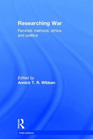 Researching War: Feminist Methods, Ethics and Politics de Annick T. R. Wibben