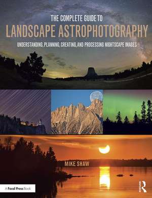 The Complete Guide to Landscape Astrophotography: Understanding, Planning, Creating, and Processing Nightscape Images de Michael Shaw