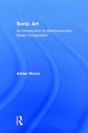 Sonic Art: An Introduction to Electroacoustic Music Composition de Adrian Moore