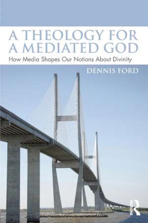 A Theology for a Mediated God: How Media Shapes Our Notions About Divinity de Dennis Ford