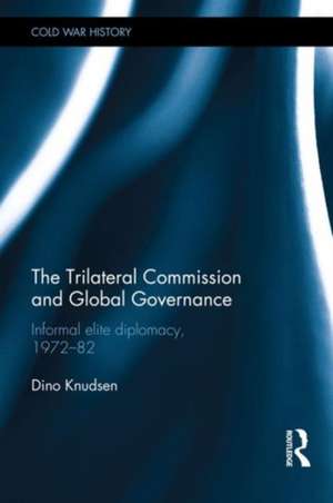 The Trilateral Commission and Global Governance: Informal Elite Diplomacy, 1972-82 de Dino Knudsen