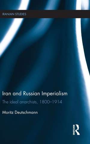 Iran and Russian Imperialism: The Ideal Anarchists, 1800-1914 de Moritz Deutschmann