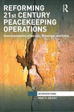 Reforming 21st Century Peacekeeping Operations: Governmentalities of Security, Protection, and Police de Marc. G Doucet