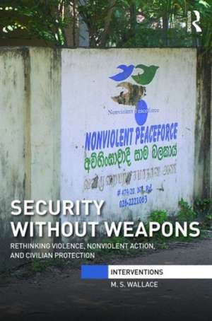 Security Without Weapons: Rethinking violence, nonviolent action, and civilian protection de M. S. Wallace