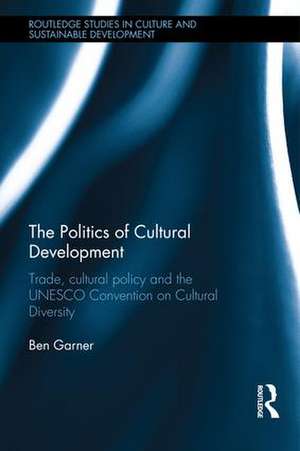 The Politics of Cultural Development: Trade, cultural policy and the UNESCO Convention on Cultural Diversity de Ben Garner