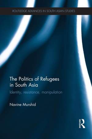 The Politics of Refugees in South Asia: Identity, Resistance, Manipulation de Navine Murshid