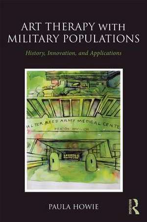 Art Therapy with Military Populations: History, Innovation, and Applications de Paula Howie