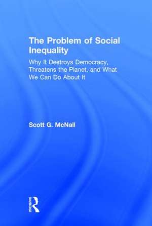 The Problem of Social Inequality: Why It Destroys Democracy, Threatens the Planet, and What We Can Do About It de Scott G. McNall