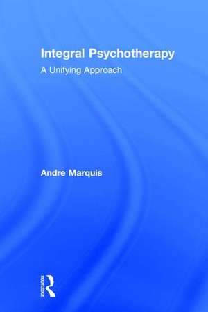 Integral Psychotherapy: A Unifying Approach de Andre Marquis